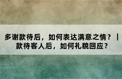 多谢款待后，如何表达满意之情？｜ 款待客人后，如何礼貌回应？